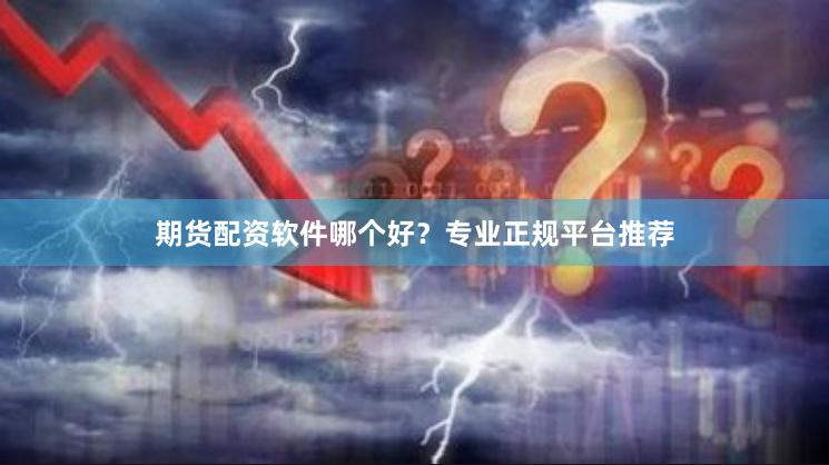 期货配资软件哪个好？专业正规平台推荐