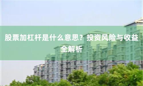 股票加杠杆是什么意思？投资风险与收益全解析
