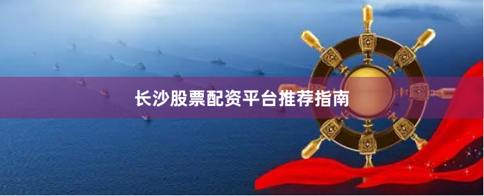 长沙股票配资平台推荐指南