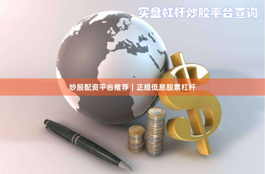 炒股配资平台推荐｜正规低息股票杠杆