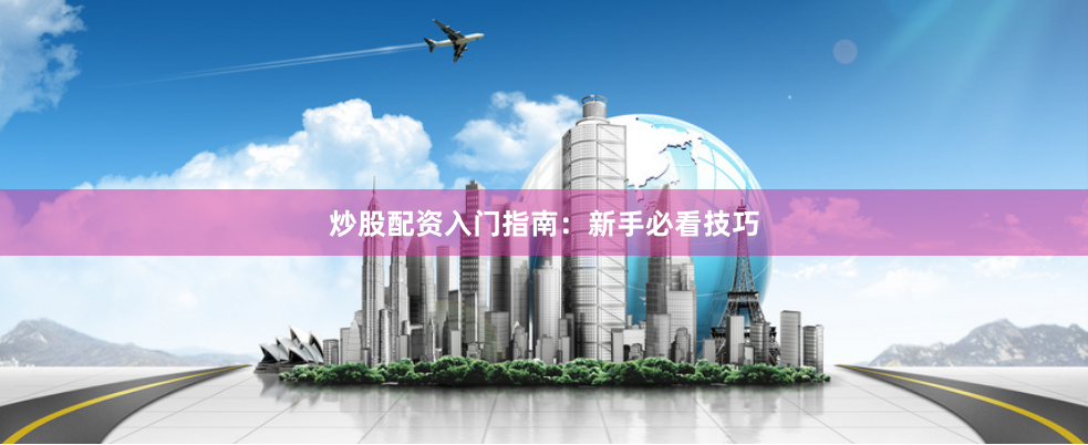 炒股配资入门指南：新手必看技巧