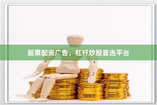 股票配资广告，杠杆炒股首选平台