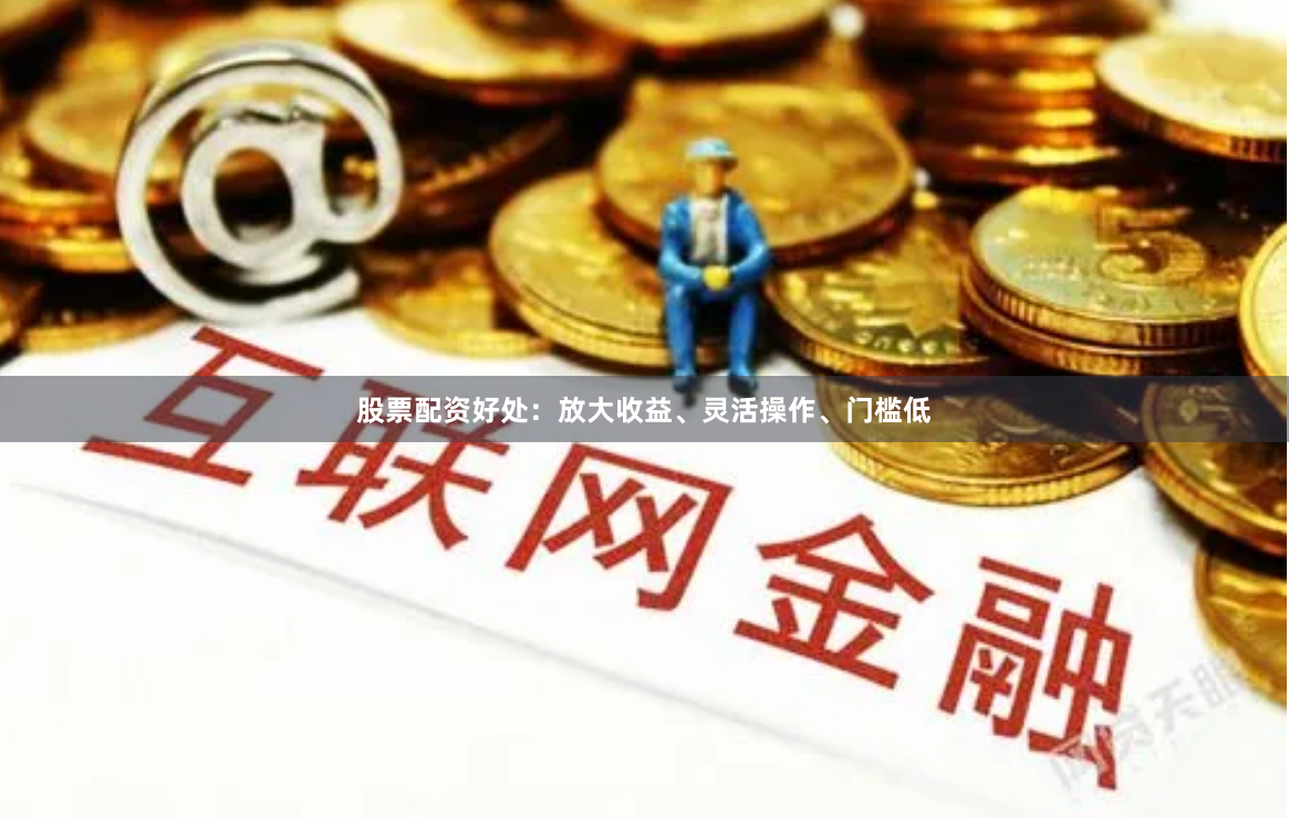 股票配资好处：放大收益、灵活操作、门槛低