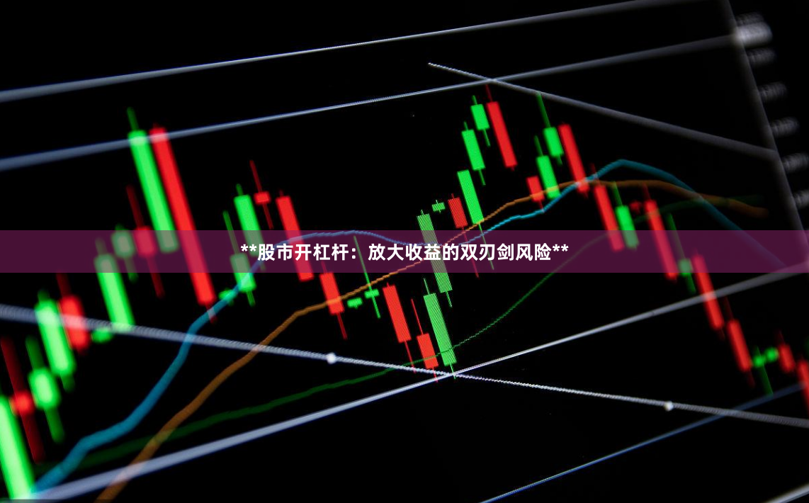 **股市开杠杆：放大收益的双刃剑风险**