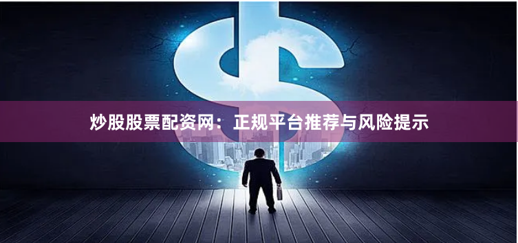 炒股股票配资网：正规平台推荐与风险提示