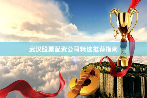 武汉股票配资公司精选推荐指南