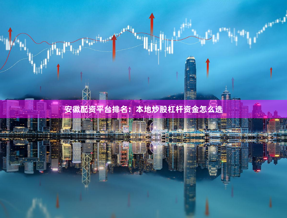 安徽配资平台排名：本地炒股杠杆资金怎么选