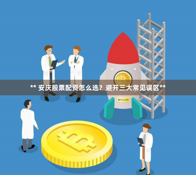 ** 安庆股票配资怎么选？避开三大常见误区**