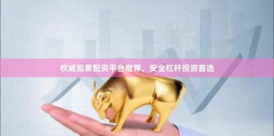 权威股票配资平台推荐，安全杠杆投资首选