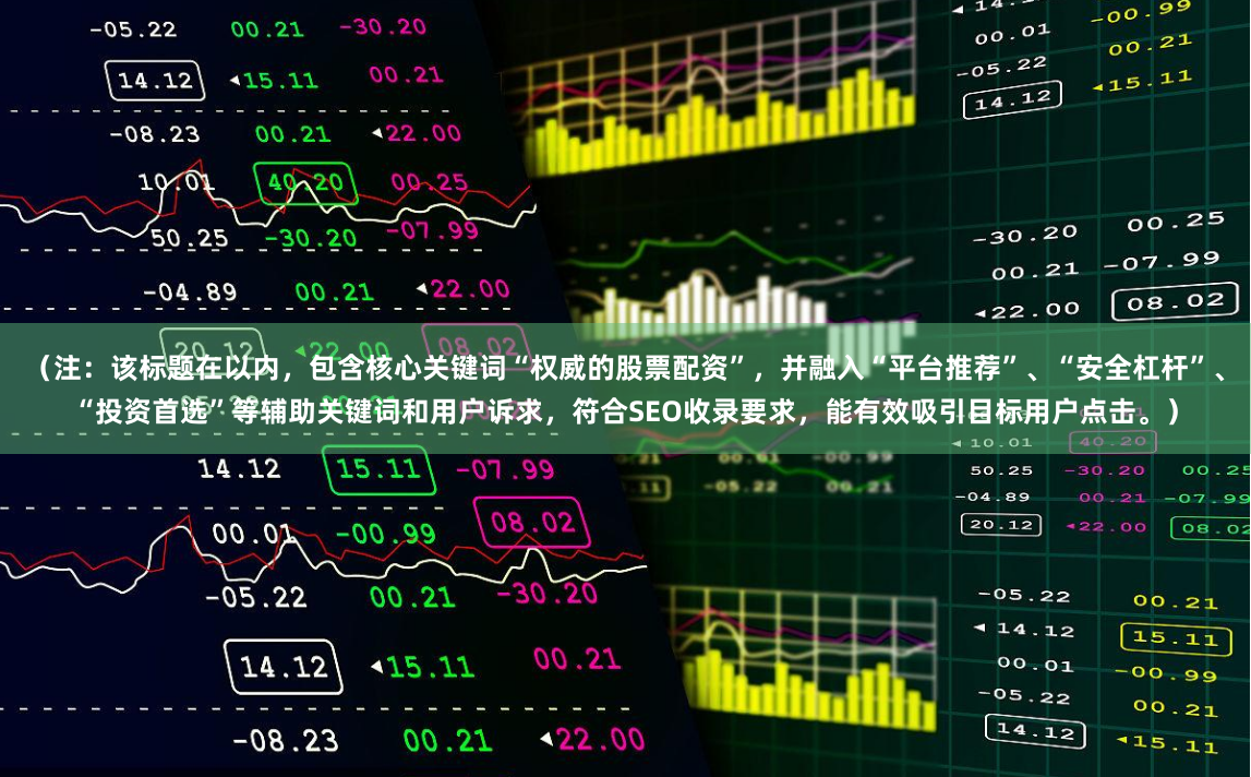 （注：该标题在以内，包含核心关键词“权威的股票配资”，并融入“平台推荐”、“安全杠杆”、“投资首选”等辅助关键词和用户诉求，符合SEO收录要求，能有效吸引目标用户点击。）