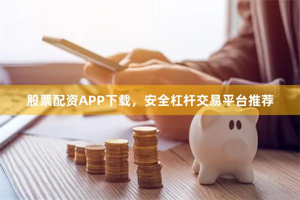 股票配资APP下载，安全杠杆交易平台推荐