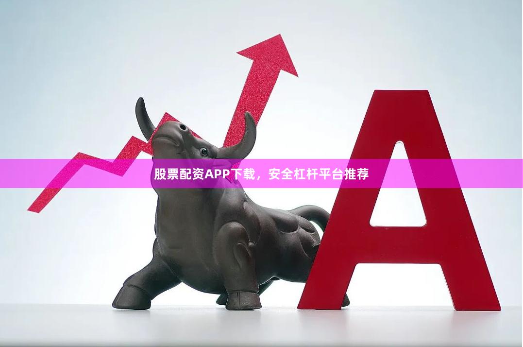 股票配资APP下载，安全杠杆平台推荐