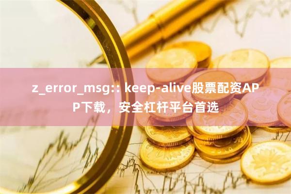 z_error_msg:: keep-alive股票配资APP下载，安全杠杆平台首选