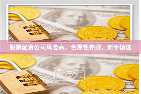 股票配资公司风险高，合规性存疑，新手慎选