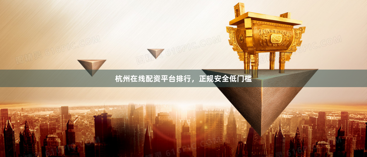 杭州在线配资平台排行，正规安全低门槛