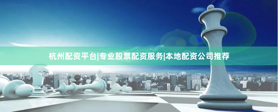 杭州配资平台|专业股票配资服务|本地配资公司推荐