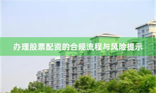 办理股票配资的合规流程与风险提示