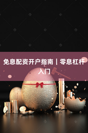 免息配资开户指南｜零息杠杆入门