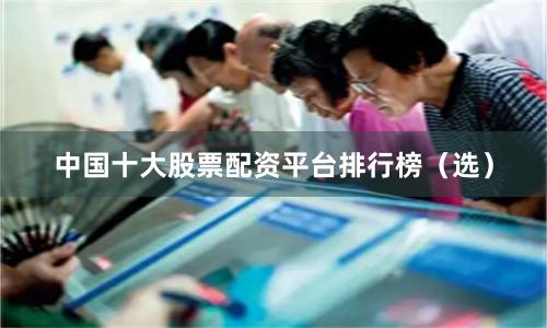 中国十大股票配资平台排行榜（选）