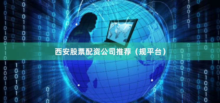 西安股票配资公司推荐（规平台）