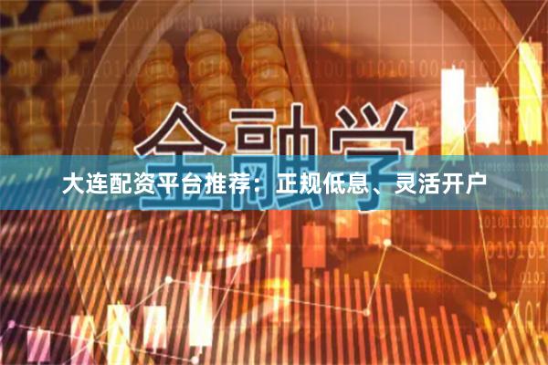 大连配资平台推荐：正规低息、灵活开户
