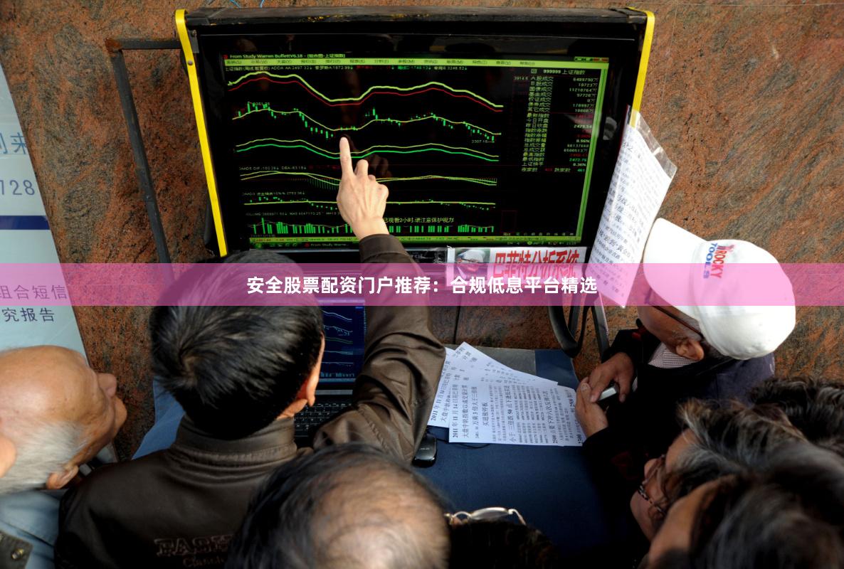 安全股票配资门户推荐：合规低息平台精选