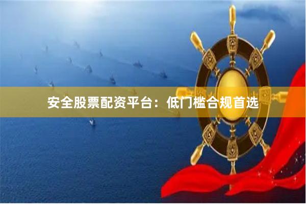 安全股票配资平台：低门槛合规首选