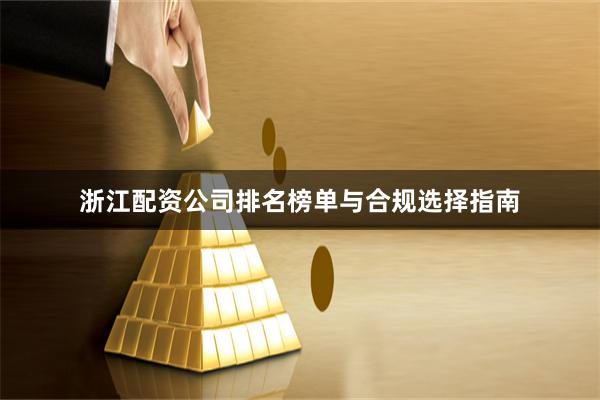 浙江配资公司排名榜单与合规选择指南