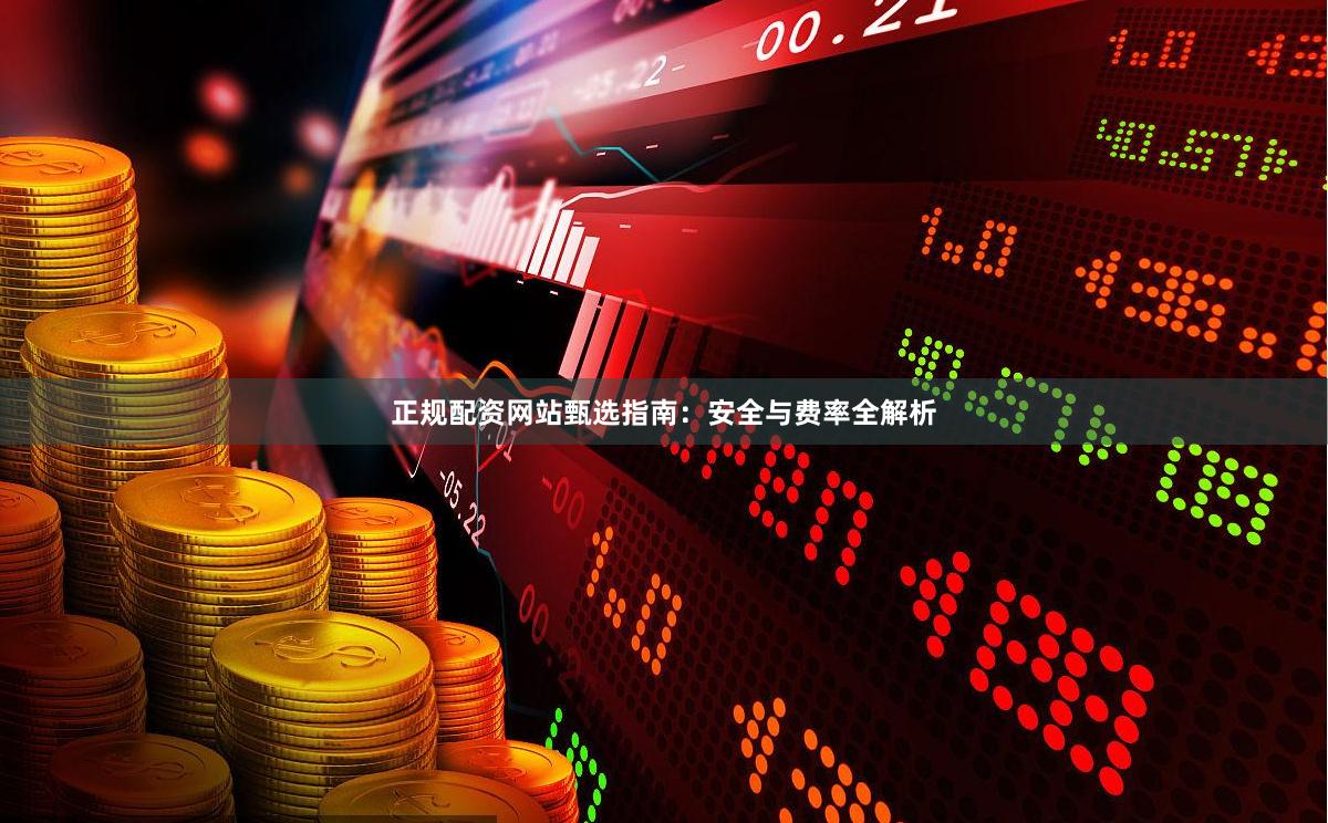 正规配资网站甄选指南：安全与费率全解析